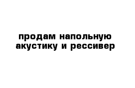 продам напольную акустику и рессивер